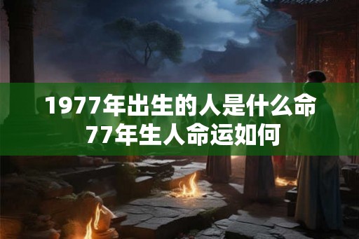 1977年出生的人是什么命 77年生人命运如何 1977年出生的人是什么命 77年生人命运如何