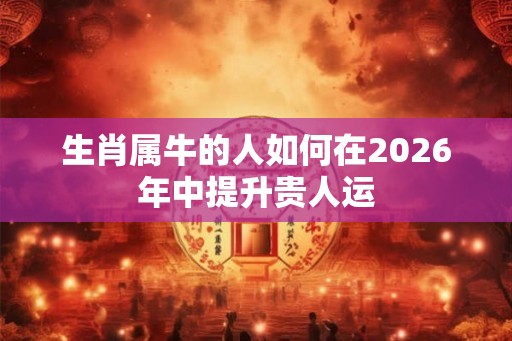 生肖属牛的人如何在2026年中提升贵人运
