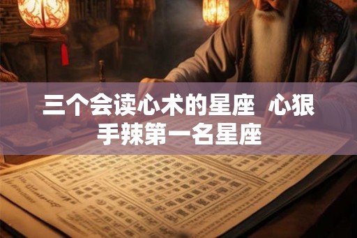三个会读心术的星座  心狠手辣第一名星座