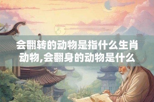 会翻转的动物是指什么生肖动物,会翻身的动物是什么