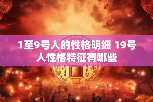 1至9号人的性格明细 19号人性格特征有哪些 1至9号人的性格明细 19号人性格特征有哪些