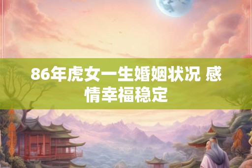 86年虎女一生婚姻状况 感情幸福稳定