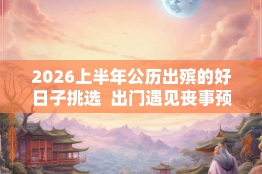 2026上半年公历出殡的好日子挑选  出门遇见丧事预示什么