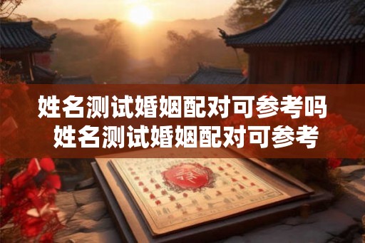 姓名测试婚姻配对可参考吗 姓名测试婚姻配对可参考吗男孩