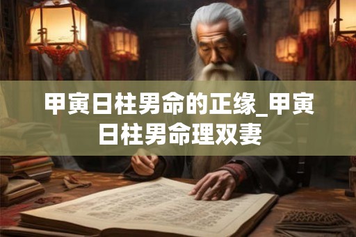 甲寅日柱男命的正缘_甲寅日柱男命理双妻