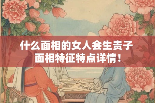 什么面相的女人会生贵子 面相特征特点详情! 什么面相的女人会生贵子 面相特征特点详情!