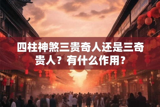 四柱神煞三贵奇人还是三奇贵人？有什么作用？