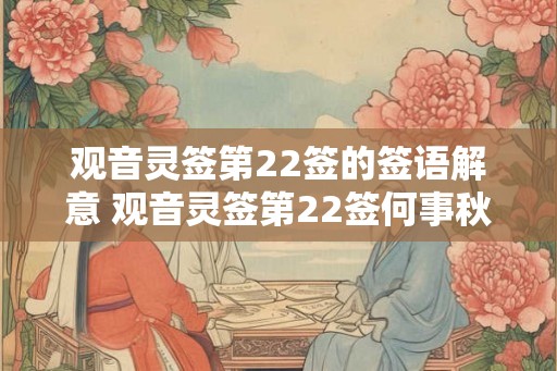 观音灵签第22签的签语解意 观音灵签第22签何事秋风悲画扇是什么原因让秋风悲伤 观音灵签第22签的签语解意 观音灵签第22签何事秋风悲画扇是什么原因让秋风悲伤