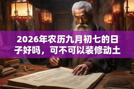 2026年农历九月初七的日子好吗，可不可以装修动土？