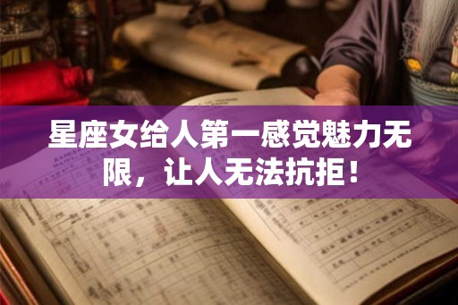 星座女给人第一感觉魅力无限，让人无法抗拒！