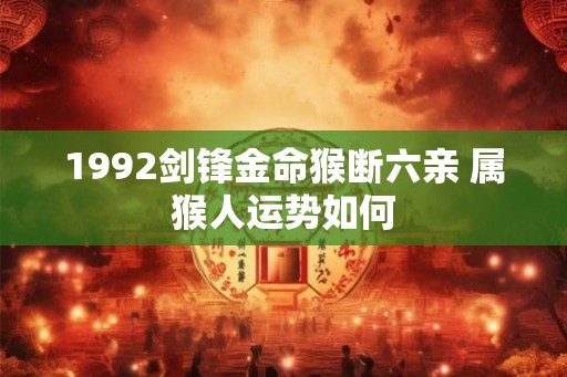 1992剑锋金命猴断六亲 属猴人运势如何 1992剑锋金命猴断六亲 属猴人运势如何