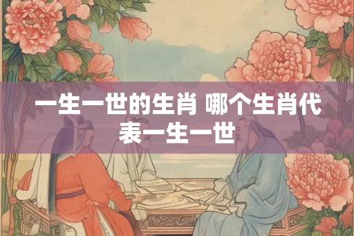 一生一世的生肖 哪个生肖代表一生一世