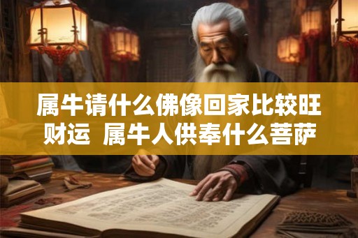 属牛请什么佛像回家比较旺财运  属牛人供奉什么菩萨可以招财