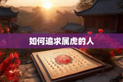 如何追求属虎的人 如何追求属虎的人