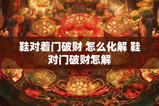 鞋对着门破财 怎么化解 鞋对门破财怎解