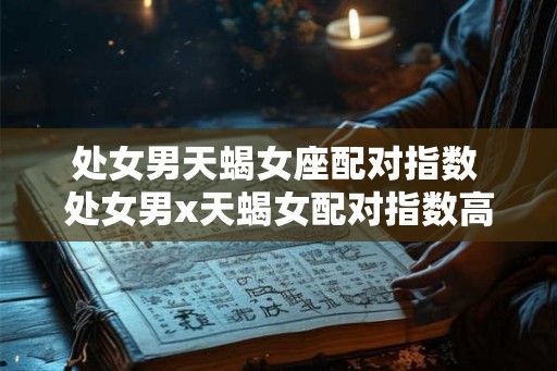 处女男天蝎女座配对指数 处女男x天蝎女配对指数高吗
