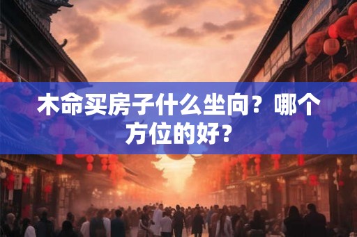 木命买房子什么坐向？哪个方位的好？