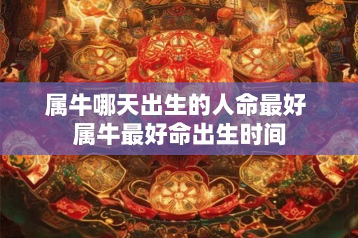 属牛哪天出生的人命最好 属牛最好命出生时间
