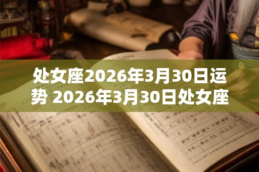 处女座2026年3月30日运势 2026年3月30日处女座的运势如何