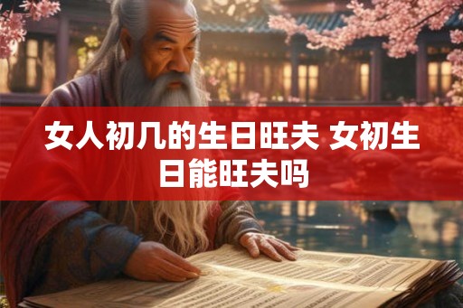 女人初几的生日旺夫 女初生日能旺夫吗 女人初几的生日旺夫 女初生日能旺夫吗