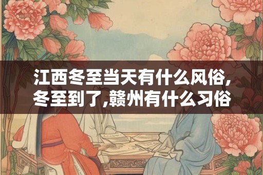 江西冬至当天有什么风俗,冬至到了,赣州有什么习俗啊.
