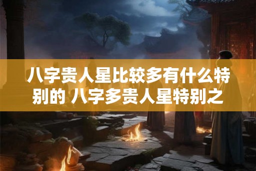 八字贵人星比较多有什么特别的 八字多贵人星特别之处
