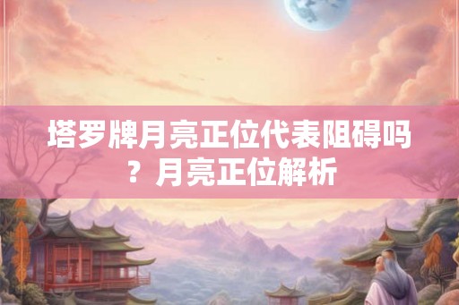 塔罗牌月亮正位代表阻碍吗？月亮正位解析