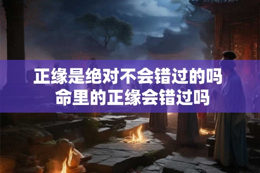 正缘是绝对不会错过的吗  命里的正缘会错过吗