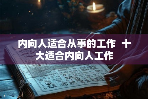 内向人适合从事的工作 十大适合内向人工作 内向人适合从事的工作 十大适合内向人工作