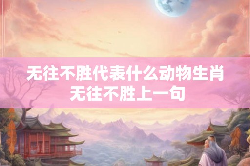无往不胜代表什么动物生肖 无往不胜上一句