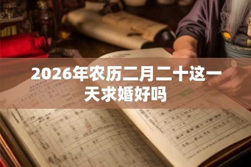 2026年农历二月二十这一天求婚好吗