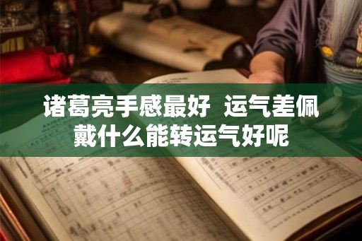 诸葛亮手感最好 运气差佩戴什么能转运气好呢 诸葛亮手感最好 运气差佩戴什么能转运气好呢