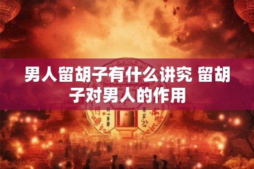 男人留胡子有什么讲究 留胡子对男人的作用
