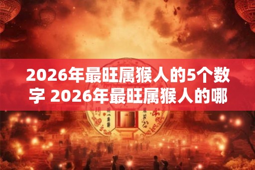 2026年最旺属猴人的5个数字 2026年最旺属猴人的哪五个数字
