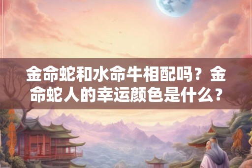 金命蛇和水命牛相配吗？金命蛇人的幸运颜色是什么？