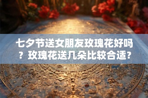 七夕节送女朋友玫瑰花好吗?玫瑰花送几朵比较合适? 七夕节送女朋友玫瑰花好吗?玫瑰花送几朵比较合适?