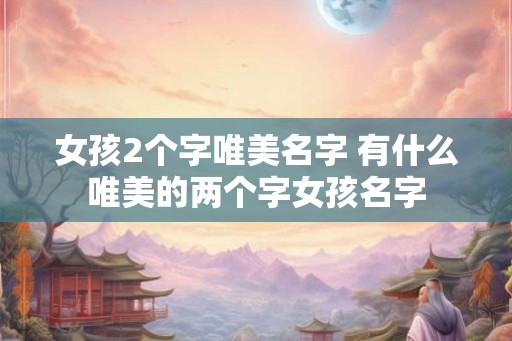 女孩2个字唯美名字 有什么唯美的两个字女孩名字