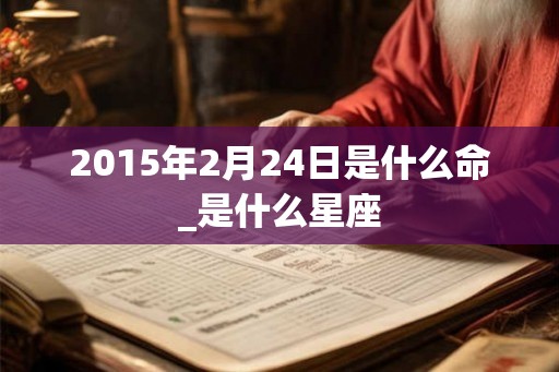 2015年2月24日是什么命_是什么星座