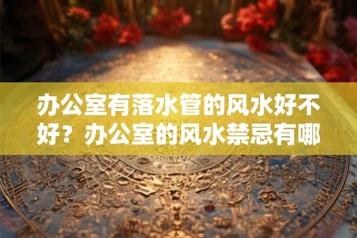 办公室有落水管的风水好不好？办公室的风水禁忌有哪些？