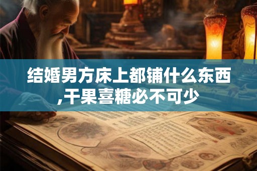 结婚男方床上都铺什么东西,干果喜糖必不可少