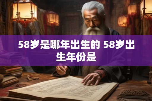 58岁是哪年出生的 58岁出生年份是