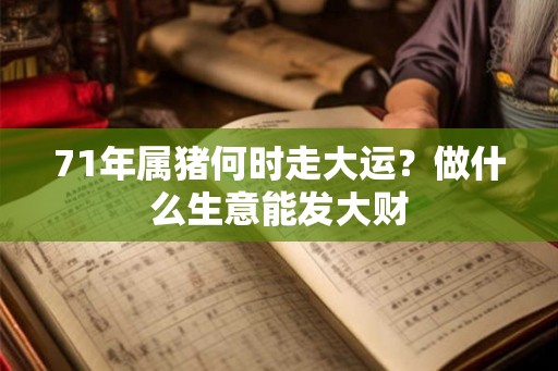 71年属猪何时走大运？做什么生意能发大财