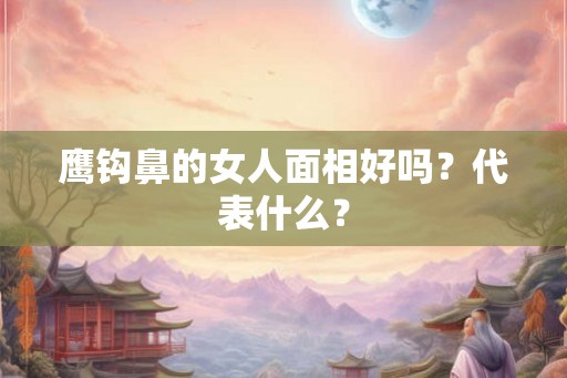 鹰钩鼻的女人面相好吗？代表什么？