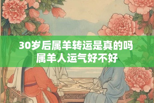 30岁后属羊转运是真的吗 属羊人运气好不好