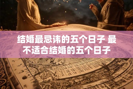 结婚最忌讳的五个日子 最不适合结婚的五个日子