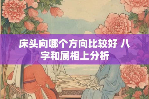 床头向哪个方向比较好 八字和属相上分析