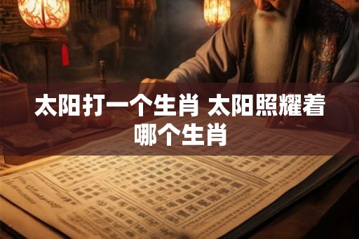 太阳打一个生肖 太阳照耀着哪个生肖