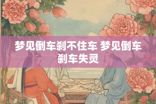 梦见倒车刹不住车 梦见倒车刹车失灵