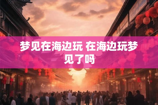 梦见在海边玩 在海边玩梦见了吗