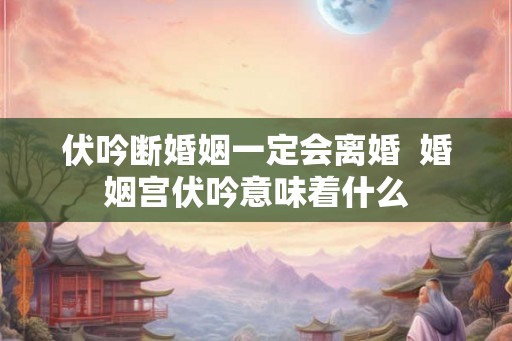 伏吟断婚姻一定会离婚  婚姻宫伏吟意味着什么